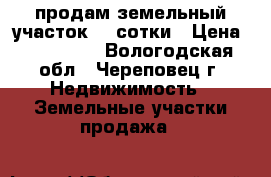 продам земельный участок 22 сотки › Цена ­ 750 000 - Вологодская обл., Череповец г. Недвижимость » Земельные участки продажа   